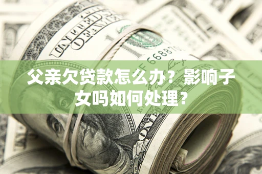 济南父亲欠贷款怎么办？影响子女吗如何处理？