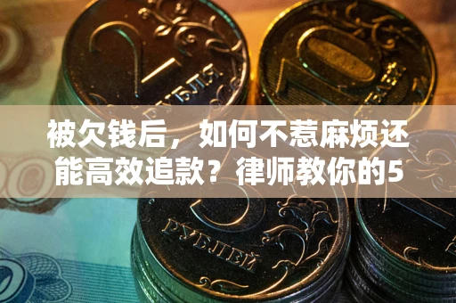 济南被欠钱后，如何不惹麻烦还能高效追款？律师教你的5步合法讨债法