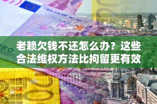 济南老赖欠钱不还怎么办？这些合法维权方法比拘留更有效