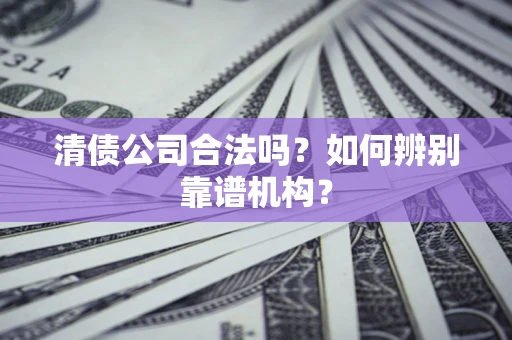 济南清债公司合法吗?如何辨别靠谱机构? 济南清债公司合法吗?如何辨别靠谱机构?
