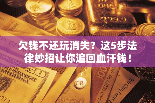 济南欠钱不还玩消失？这5步法律妙招让你追回血汗钱！