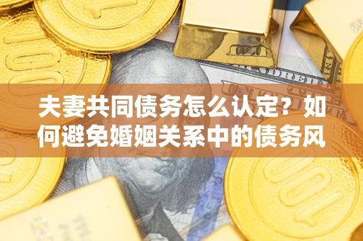 济南夫妻共同债务怎么认定？如何避免婚姻关系中的债务风险？