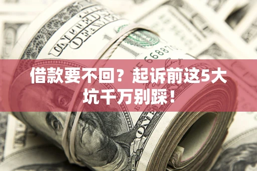 济南借款要不回？起诉前这5大坑千万别踩！