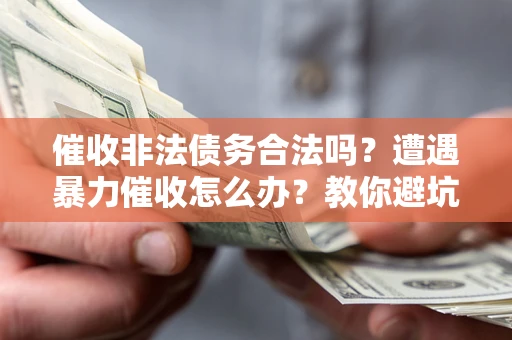 济南催收非法债务合法吗？遭遇暴力催收怎么办？教你避坑指南！