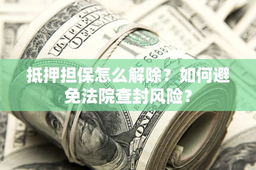 济南抵押担保怎么解除？如何避免法院查封风险？