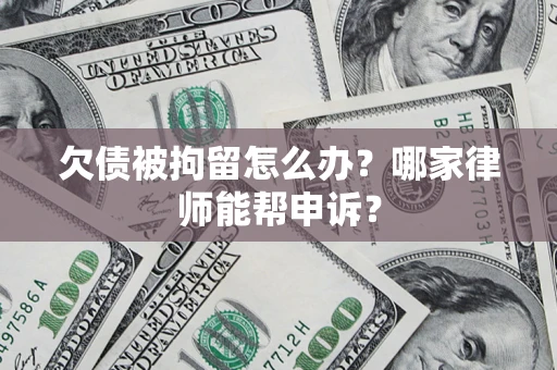 济南欠债被拘留怎么办？哪家律师能帮申诉？