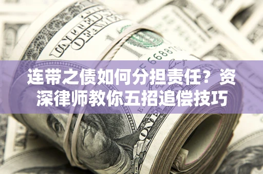 济南连带之债如何分担责任？资深律师教你五招追偿技巧