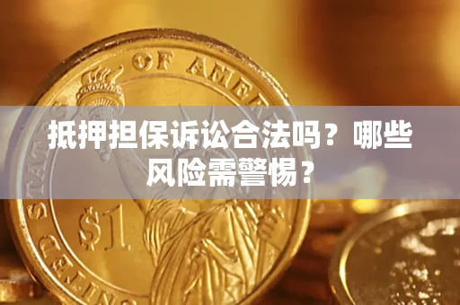 济南抵押担保诉讼合法吗？哪些风险需警惕？