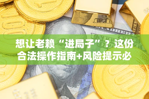 济南想让老赖“进局子”？这份合法操作指南+风险提示必须看！
