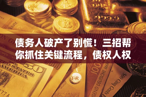 济南债务人破产了别慌！三招帮你抓住关键流程，债权人权益不再缩水