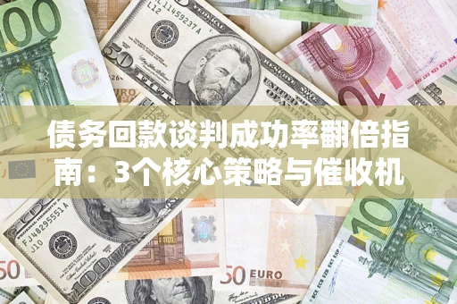 济南债务回款谈判成功率翻倍指南：3个核心策略与催收机构避坑法则
