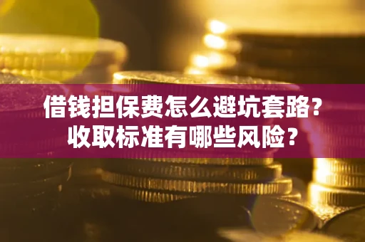济南借钱担保费怎么避坑套路?收取标准有哪些风险? 济南借钱担保费怎么避坑套路?收取标准有哪些风险?