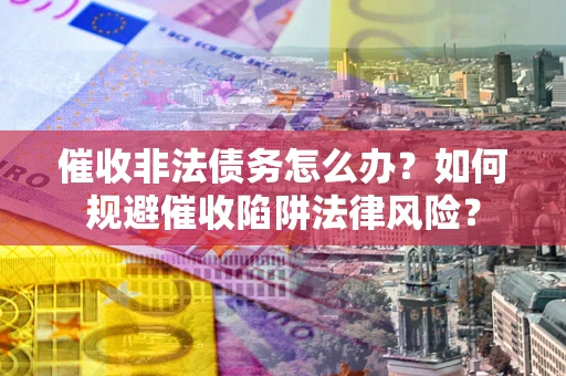 济南催收非法债务怎么办？如何规避催收陷阱法律风险？